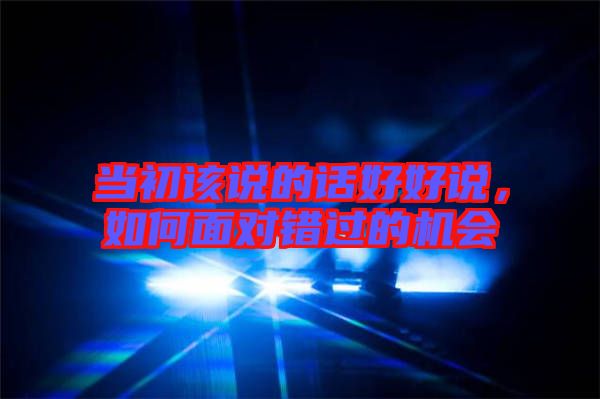 當(dāng)初該說的話好好說，如何面對錯過的機會