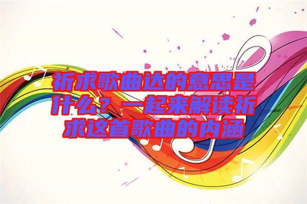 祈求歌曲達(dá)的意思是什么？一起來解讀祈求這首歌曲的內(nèi)涵