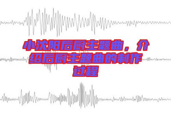 小沈陽后廚主題曲，介紹后廚主題曲的制作過程