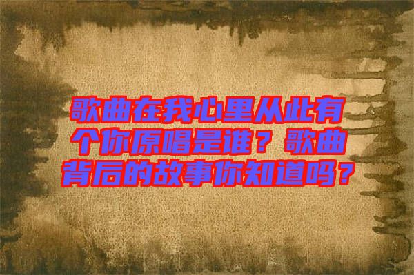 歌曲在我心里從此有個你原唱是誰？歌曲背后的故事你知道嗎？