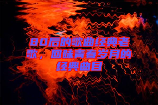 80后的歌曲經(jīng)典老歌，回味青春歲月的經(jīng)典曲目