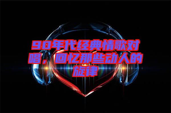 90年代經(jīng)典情歌對(duì)唱，回憶那些動(dòng)人的旋律