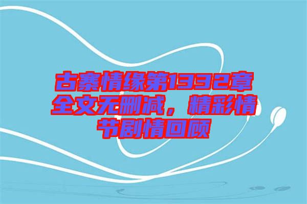 古寨情緣第1332章全文無刪減，精彩情節(jié)劇情回顧