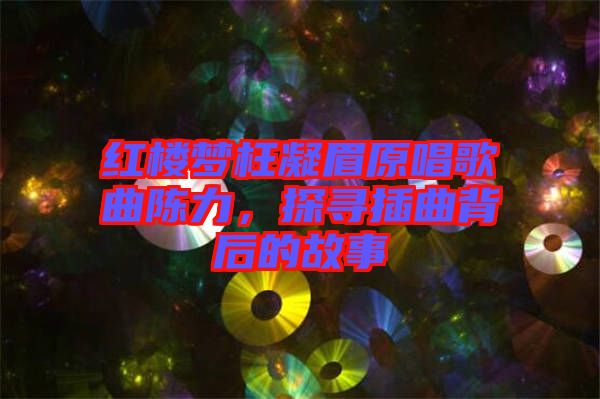 紅樓夢枉凝眉原唱歌曲陳力，探尋插曲背后的故事