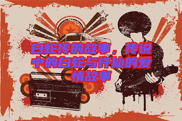 白蛇傳的故事，傳說中的白蛇與許仙的愛情故事