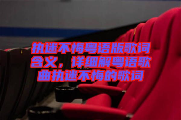 執(zhí)迷不悔粵語版歌詞含義，詳細解粵語歌曲執(zhí)迷不悔的歌詞