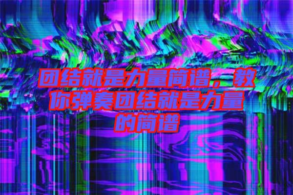 團(tuán)結(jié)就是力量簡譜，教你彈奏團(tuán)結(jié)就是力量的簡譜