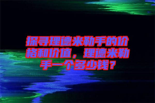 探尋理德米勒手的價格和價值，理德米勒手一個多少錢？