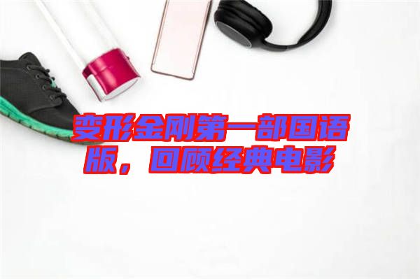 變形金剛第一部國語版，回顧經(jīng)典電影