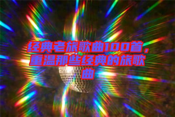 經(jīng)典老旅歌曲100首，重溫那些經(jīng)典的旅歌曲