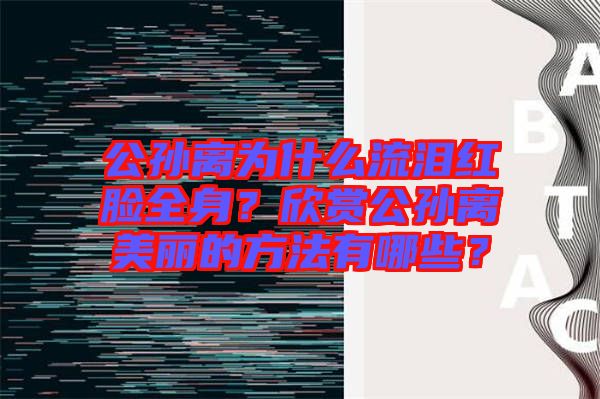 公孫離為什么流淚紅臉全身？欣賞公孫離美麗的方法有哪些？