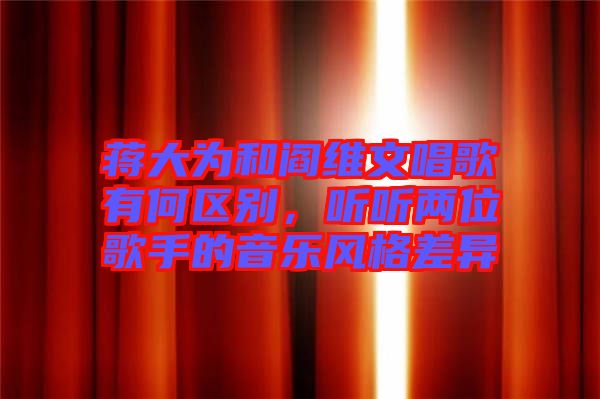 蔣大為和閻維文唱歌有何區(qū)別，聽聽兩位歌手的音樂(lè)風(fēng)格差異