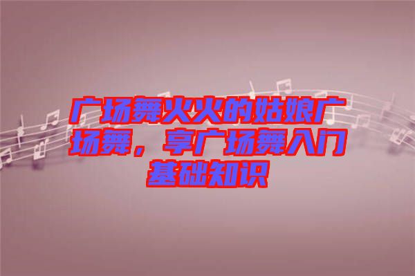 廣場舞火火的姑娘廣場舞，享廣場舞入門基礎(chǔ)知識