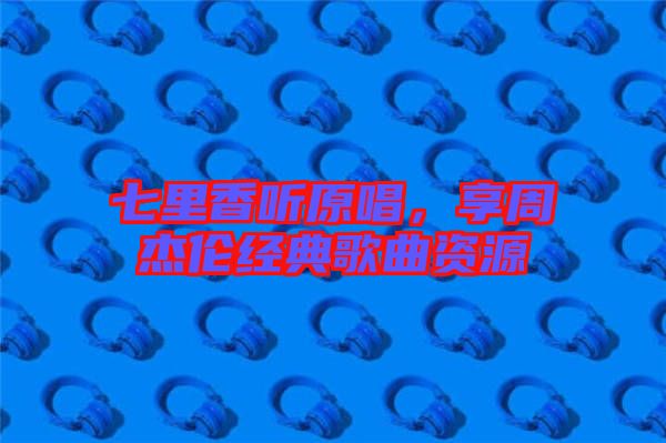 七里香聽原唱，享周杰倫經(jīng)典歌曲資源