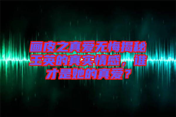 畫皮之真愛無悔揭秘王英的真實(shí)情感，誰才是她的真愛？