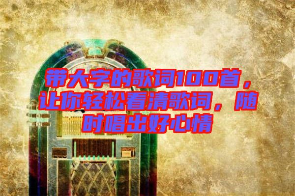 帶大字的歌詞100首，讓你輕松看清歌詞，隨時唱出好心情