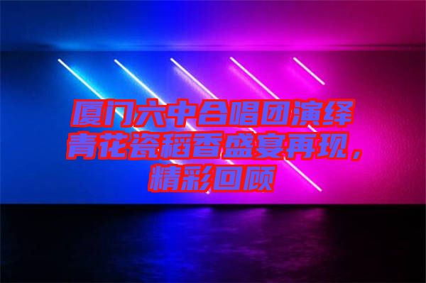廈門六中合唱團(tuán)演繹青花瓷稻香盛宴再現(xiàn)，精彩回顧