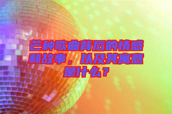 芒種歌曲背后的情感和故事，以及其寓意是什么？