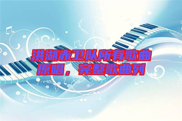 洪湖赤衛(wèi)隊(duì)所有歌曲原唱，完整歌曲列