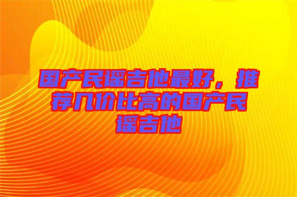 國產(chǎn)民謠吉他最好，推薦幾價比高的國產(chǎn)民謠吉他