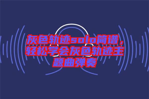 灰色軌跡solo簡譜，輕松學會灰色軌跡主題曲彈奏