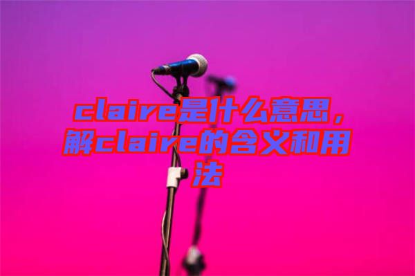 claire是什么意思，解claire的含義和用法