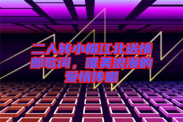 二人轉(zhuǎn)小帽江北送情郎歌詞，唯美浪漫的愛情傳唱