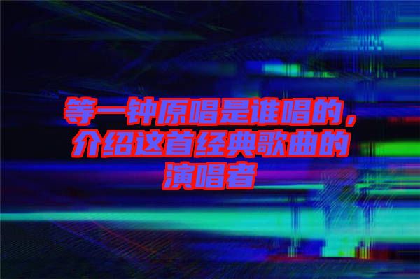 等一鐘原唱是誰(shuí)唱的，介紹這首經(jīng)典歌曲的演唱者