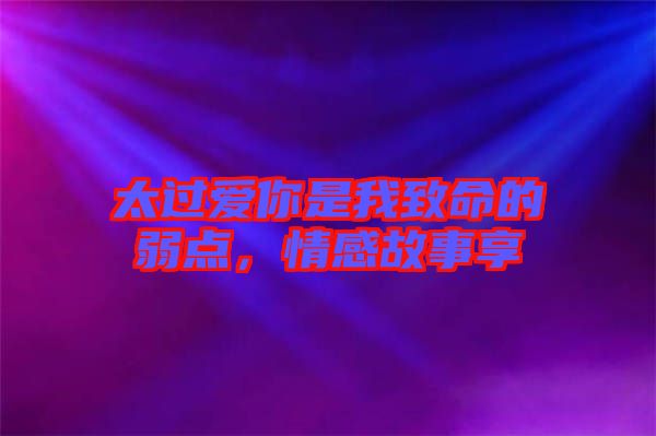 太過愛你是我致命的弱點，情感故事享