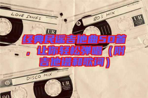 經(jīng)典民謠吉他曲50首，讓你輕松彈唱（附吉他譜和歌詞）