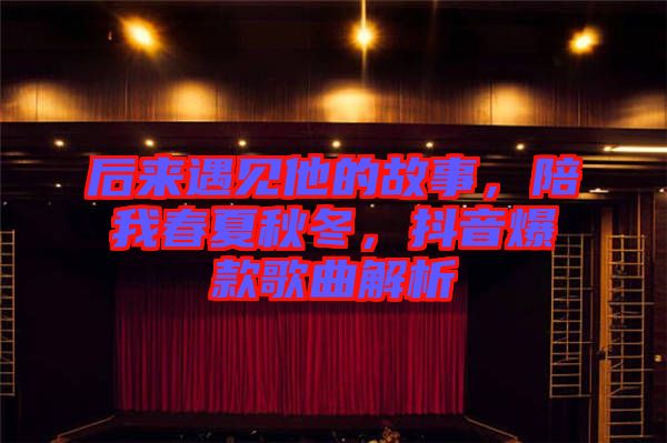 后來(lái)遇見他的故事，陪我春夏秋冬，抖音爆款歌曲解析