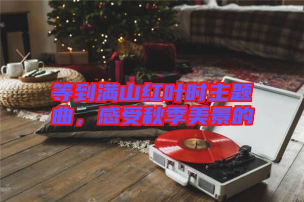 等到滿山紅葉時主題曲，感受秋季美景的