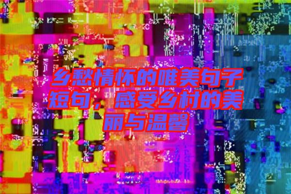鄉(xiāng)愁情懷的唯美句子短句，感受鄉(xiāng)村的美麗與溫馨