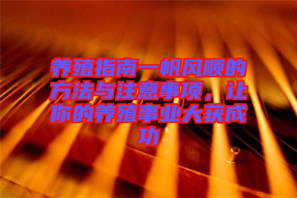 養(yǎng)殖指南一帆風(fēng)順的方法與注意事項(xiàng)，讓你的養(yǎng)殖事業(yè)大獲成功