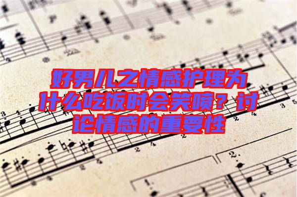 好男兒之情感護(hù)理為什么吃飯時(shí)會(huì)笑噴？討論情感的重要性