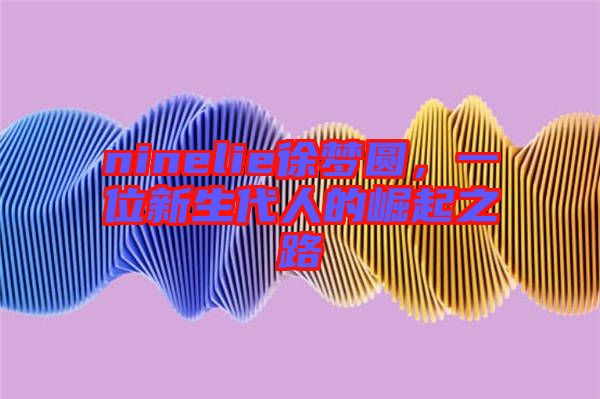 ninelie徐夢圓，一位新生代人的崛起之路