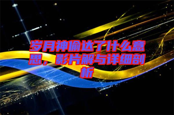 歲月神偷達(dá)了什么意思，影片解與詳細(xì)剖析