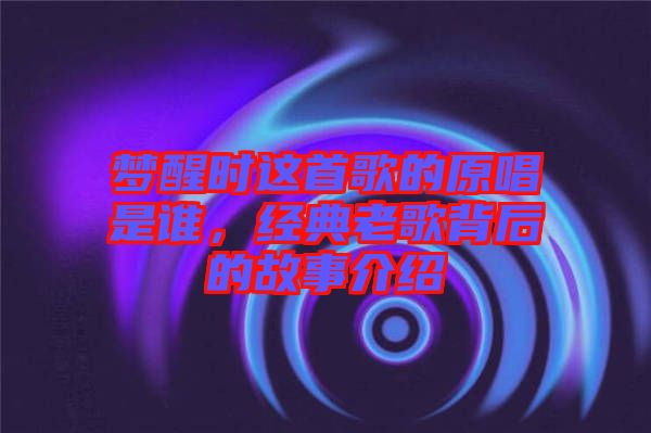 夢醒時這首歌的原唱是誰，經(jīng)典老歌背后的故事介紹