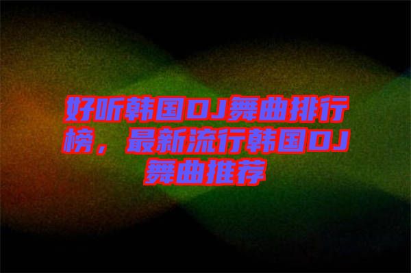 好聽韓國DJ舞曲排行榜，最新流行韓國DJ舞曲推薦