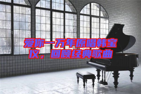 愛你一萬年原唱韓寶儀，回顧經(jīng)典歌曲