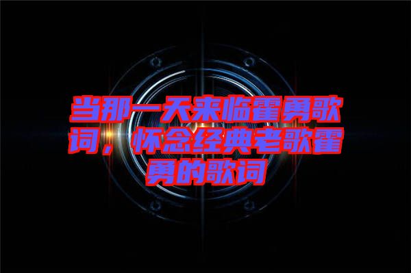 當那一天來臨霍勇歌詞，懷念經(jīng)典老歌霍勇的歌詞
