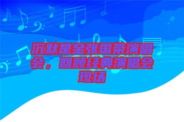 沉默是金張國(guó)榮演唱會(huì)，回顧經(jīng)典演唱會(huì)現(xiàn)場(chǎng)