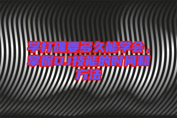 學(xué)打碟要多久能學(xué)會，掌握DJ技能的時間和方法