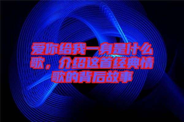 愛(ài)你給我一身是什么歌，介紹這首經(jīng)典情歌的背后故事