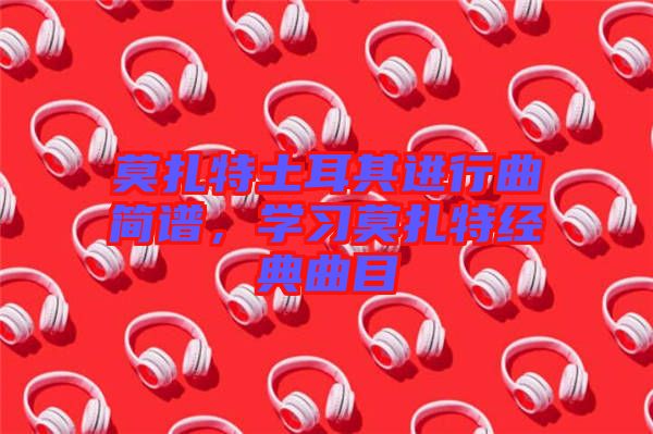 莫扎特土耳其進(jìn)行曲簡(jiǎn)譜，學(xué)習(xí)莫扎特經(jīng)典曲目