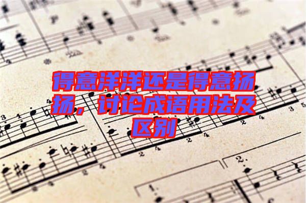得意洋洋還是得意揚(yáng)揚(yáng)，討論成語用法及區(qū)別