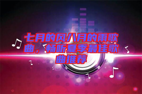 七月的風(fēng)八月的雨歌曲，暢聽夏季最佳歌曲推薦