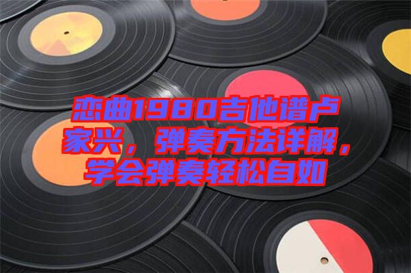 戀曲1980吉他譜盧家興，彈奏方法詳解，學(xué)會彈奏輕松自如