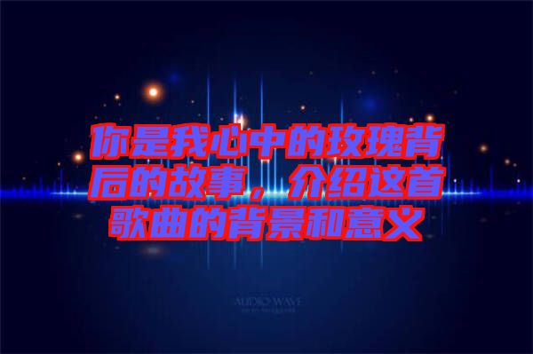 你是我心中的玫瑰背后的故事，介紹這首歌曲的背景和意義