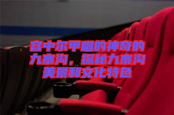 容中爾甲唱的神奇的九寨溝，探秘九寨溝美景和文化特色